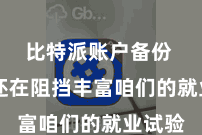 比特派账户备份  咱们还在阻挡丰富咱们的就业试验