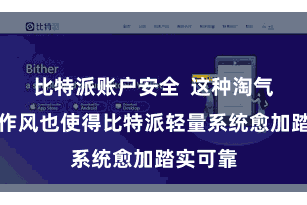 比特派账户安全  这种淘气的筹办作风也使得比特派轻量系统愈加踏实可靠