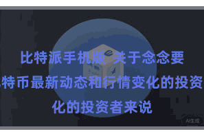 比特派手机版  关于念念要了解比特币最新动态和行情变化的投资者来说